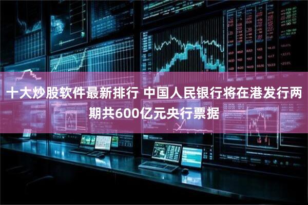 十大炒股软件最新排行 中国人民银行将在港发行两期共600亿元央行票据
