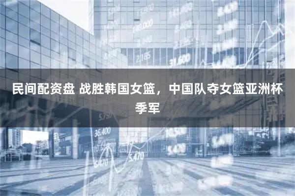 民间配资盘 战胜韩国女篮，中国队夺女篮亚洲杯季军