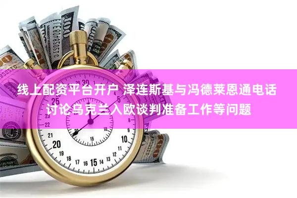 线上配资平台开户 泽连斯基与冯德莱恩通电话 讨论乌克兰入欧谈判准备工作等问题