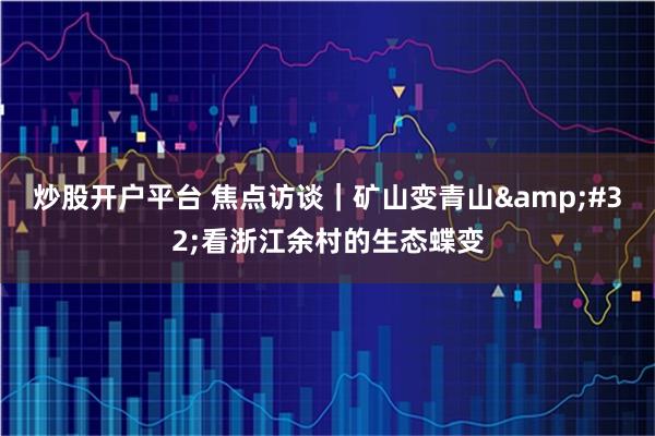 炒股开户平台 焦点访谈｜矿山变青山 看浙江余村的生态蝶变