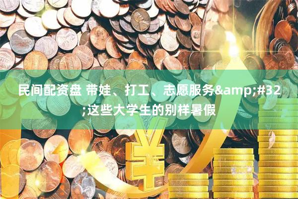 民间配资盘 带娃、打工、志愿服务 这些大学生的别样暑假