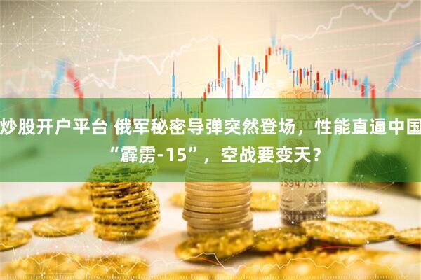 炒股开户平台 俄军秘密导弹突然登场，性能直逼中国 “霹雳-15”，空战要变天？