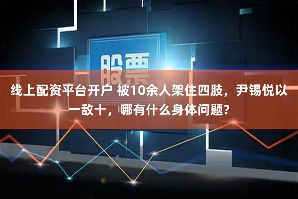 线上配资平台开户 被10余人架住四肢，尹锡悦以一敌十，哪有什么身体问题？