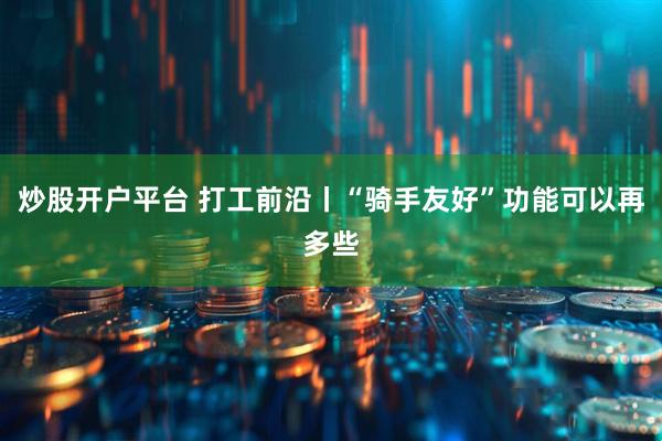 炒股开户平台 打工前沿丨“骑手友好”功能可以再多些