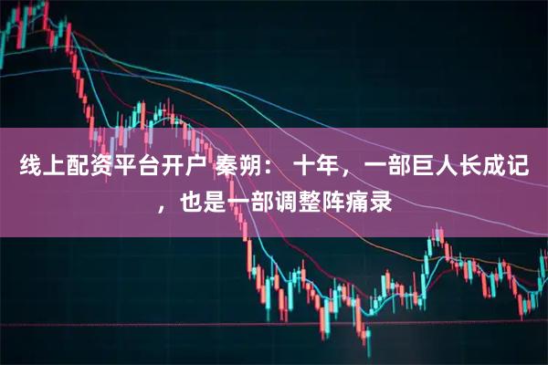 线上配资平台开户 秦朔： 十年，一部巨人长成记，也是一部调整阵痛录