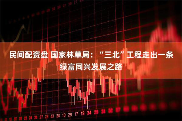 民间配资盘 国家林草局：“三北”工程走出一条绿富同兴发展之路