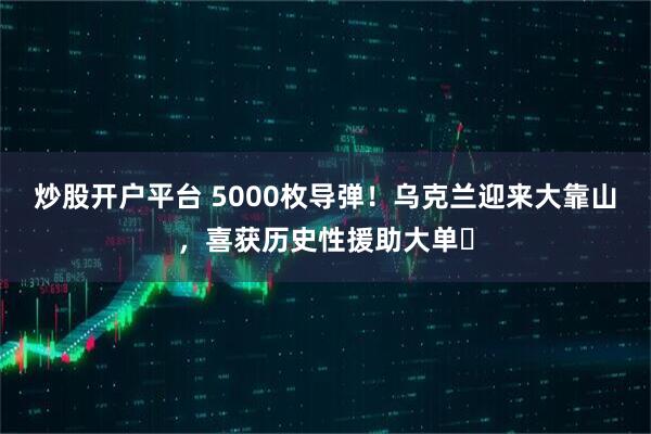 炒股开户平台 5000枚导弹！乌克兰迎来大靠山，喜获历史性援助大单​