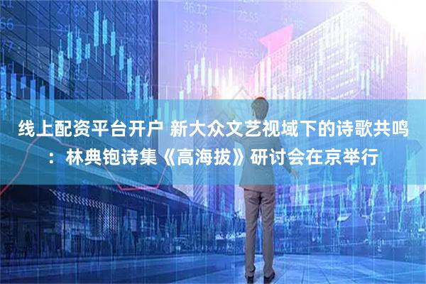 线上配资平台开户 新大众文艺视域下的诗歌共鸣：林典铇诗集《高海拔》研讨会在京举行