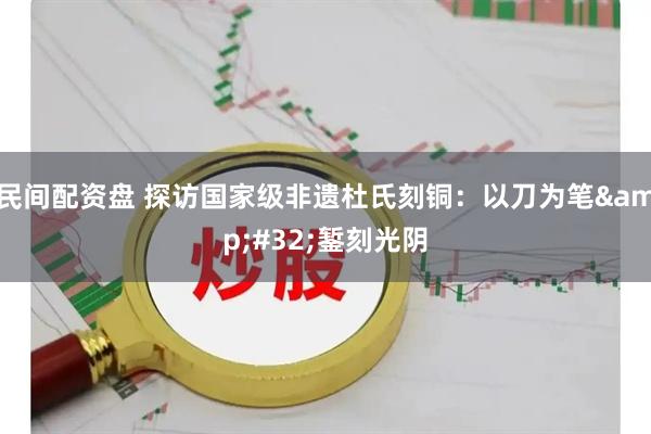 民间配资盘 探访国家级非遗杜氏刻铜：以刀为笔 錾刻光阴