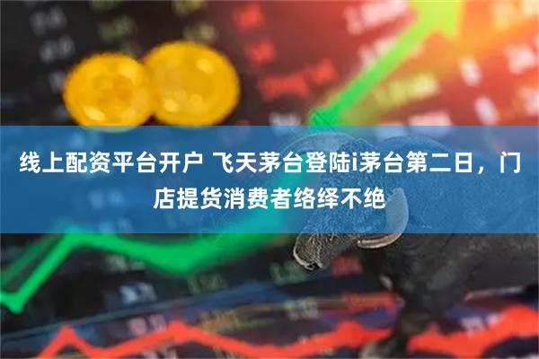 线上配资平台开户 飞天茅台登陆i茅台第二日，门店提货消费者络绎不绝