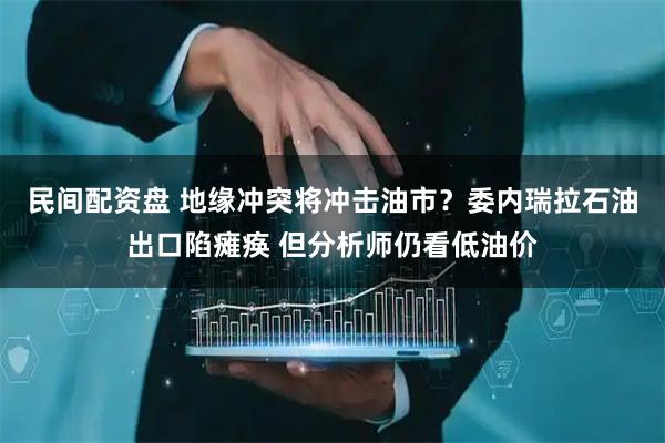 民间配资盘 地缘冲突将冲击油市？委内瑞拉石油出口陷瘫痪 但分析师仍看低油价