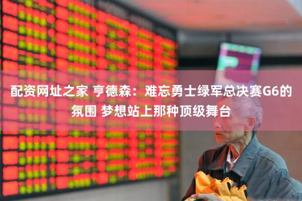 配资网址之家 亨德森：难忘勇士绿军总决赛G6的氛围 梦想站上那种顶级舞台