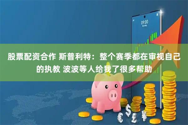股票配资合作 斯普利特：整个赛季都在审视自己的执教 波波等人给我了很多帮助
