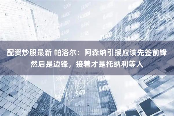 配资炒股最新 帕洛尔：阿森纳引援应该先签前锋然后是边锋，接着才是托纳利等人